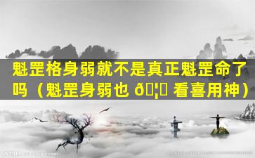 魁罡格身弱就不是真正魁罡命了吗（魁罡身弱也 🦍 看喜用神）